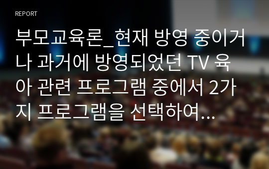 부모교육론_현재 방영 중이거나 과거에 방영되었던 TV 육아 관련 프로그램 중에서 2가지 프로그램을 선택하여 각 프로그램 중 1회차씩을 모니터링하고 각 내용을 1)2)3)4)의 순서로 정리해 보고 2개의 프로그램을 나의 의견을 덧붙여 비교 정리해 주세요.