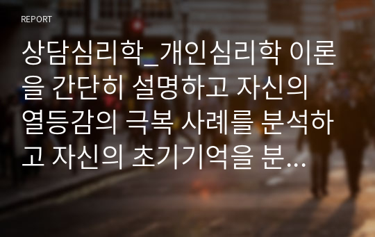 상담심리학_개인심리학 이론을 간단히 설명하고 자신의 열등감의 극복 사례를 분석하고 자신의 초기기억을 분석하시오. 인생에서 가지는 목표와 자신의 현실을 인식하는데에서 생기는 격차에서 생기는 불쾌감 또는 열등감을 목표를 추구하고 자아실현을 추구하는 인간이 되도록 개인심리학 이론을 토대로 작성하고 자신의 우월감 추구에 대해서 자기분석을 하시오.