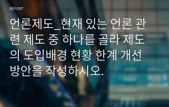 언론제도_현재 있는 언론 관련 제도 중 하나를 골라 제도의 도입배경 현황 한계 개선방안을 작성하시오.