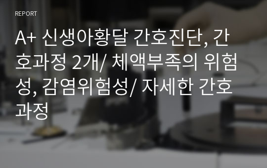 A+ 신생아황달 간호진단, 간호과정 2개/ 체액부족의 위험성, 감염위험성/ 자세한 간호과정