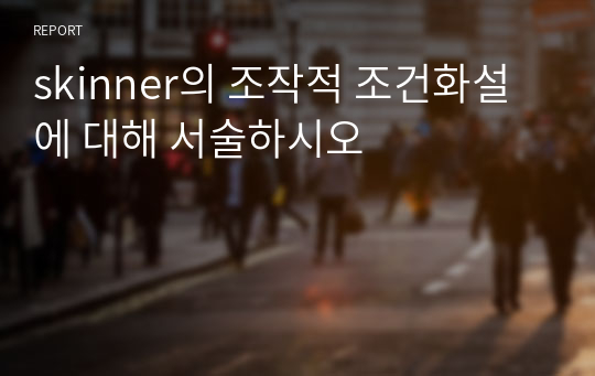 skinner의 조작적 조건화설에 대해 서술하시오