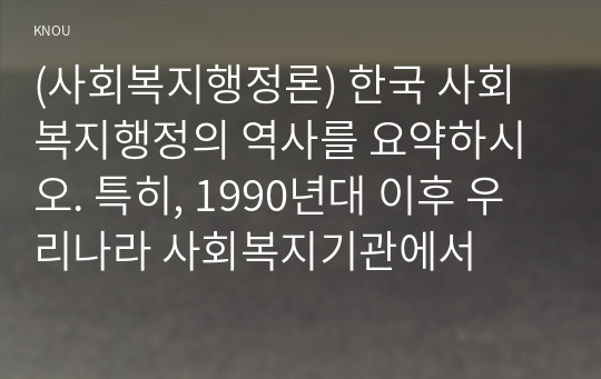 (사회복지행정론) 한국 사회복지행정의 역사를 요약하시오. 특히, 1990년대 이후 우리나라 사회복지기관에서