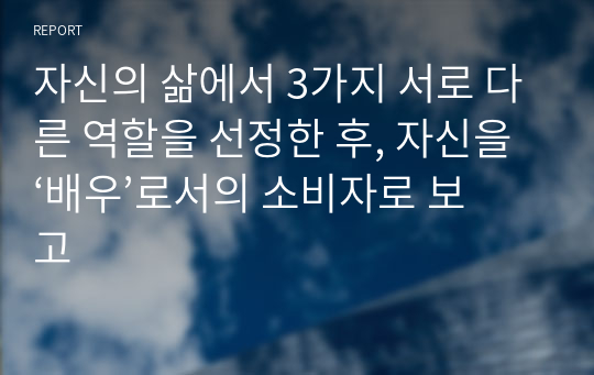 자신의 삶에서 3가지 서로 다른 역할을 선정한 후, 자신을 ‘배우’로서의 소비자로 보고