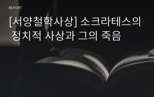 [서양철학사상] 소크라테스의 정치적 사상과 그의 죽음