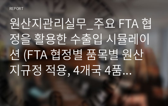 원산지관리실무_주요 FTA 협정을 활용한 수출입 시뮬레이션 (FTA 협정별 품목별 원산지규정 적용, 4개국 4품목 수출 수입 대상)