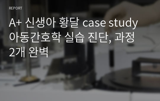 A+ 신생아 황달 case study 아동간호학 실습 진단, 과정 2개 완벽