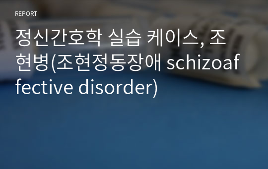 정신간호학 실습 케이스, 조현병(조현정동장애 schizoaffective disorder)