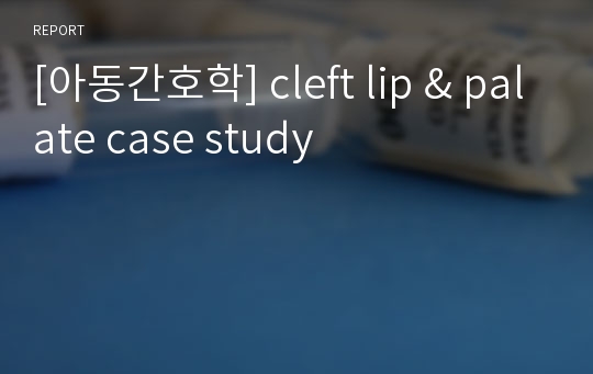 [아동간호학] cleft lip &amp; palate case study