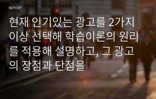 현재 인기있는 광고를 2가지 이상 선택해 학습이론의 원리를 적용해 설명하고, 그 광고의 장점과 단점을