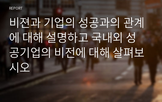 비젼과 기업의 성공과의 관계에 대해 설명하고 국내외 성공기업의 비전에 대해 살펴보시오