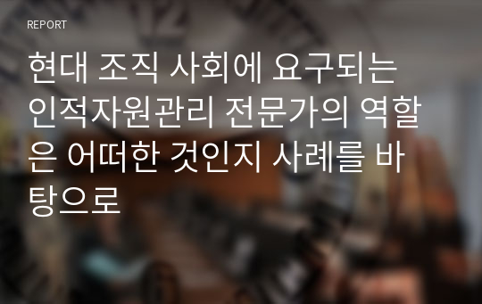 현대 조직 사회에 요구되는 인적자원관리 전문가의 역할은 어떠한 것인지 사례를 바탕으로