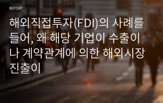 해외직접투자(FDI)의 사례를 들어, 왜 해당 기업이 수출이나 계약관계에 의한 해외시장진출이