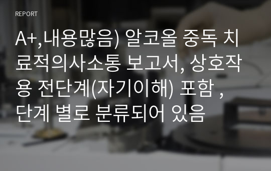 A+,내용많음) 알코올 중독 치료적의사소통 보고서, 상호작용 전단계(자기이해) 포함 , 단계 별로 분류되어 있음