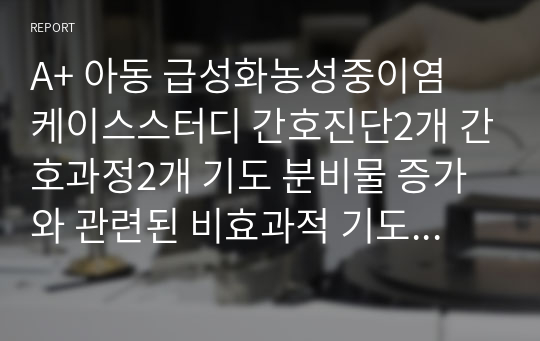 A+ 아동 급성화농성중이염 케이스스터디 간호진단2개 간호과정2개 기도 분비물 증가와 관련된 비효과적 기도청결, 중이의 염증과 관련된 고체온