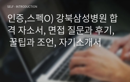 인증,스펙O) 강북삼성병원 합격 자소서, 면접 질문과 후기, 꿀팁과 조언, 자기소개서