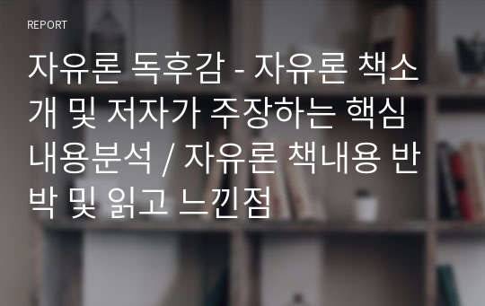 자유론 독후감 - 자유론 책소개 및 저자가 주장하는 핵심내용분석 / 자유론 책내용 반박 및 읽고 느낀점