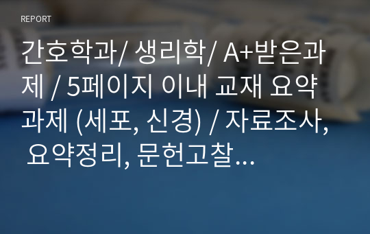 간호학과/ 생리학/ A+받은과제 / 5페이지 이내 교재 요약 과제 (세포, 신경) / 자료조사, 요약정리, 문헌고찰, 교과서(교재, 필기) 정리 / 레포트