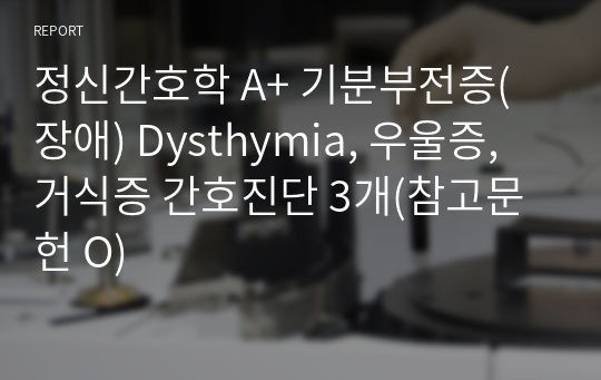 정신간호학 A+ 기분부전증(장애) Dysthymia, 우울증, 거식증 간호진단 3개(참고문헌 O)