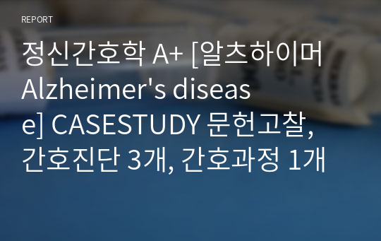 정신간호학 A+ [알츠하이머 Alzheimer&#039;s disease] CASESTUDY 문헌고찰, 간호진단 3개, 간호과정 1개