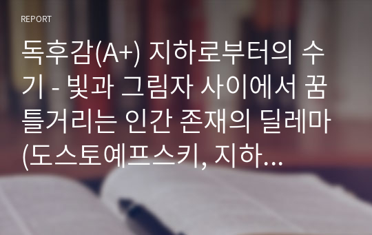 독후감(A+) 지하로부터의 수기 - 빛과 그림자 사이에서 꿈틀거리는 인간 존재의 딜레마(도스토예프스키, 지하생활자의 수기)