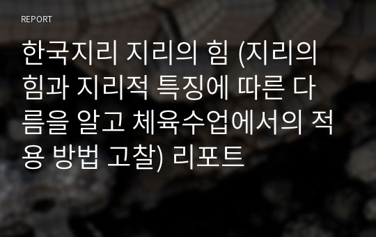 한국지리 지리의 힘 (지리의 힘과 지리적 특징에 따른 다름을 알고 체육수업에서의 적용 방법 고찰) 리포트