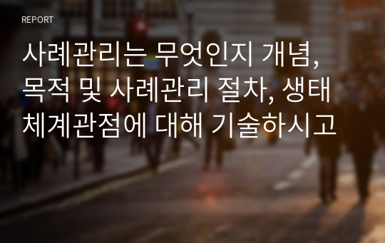 사례관리는 무엇인지 개념, 목적 및 사례관리 절차, 생태체계관점에 대해 기술하시고