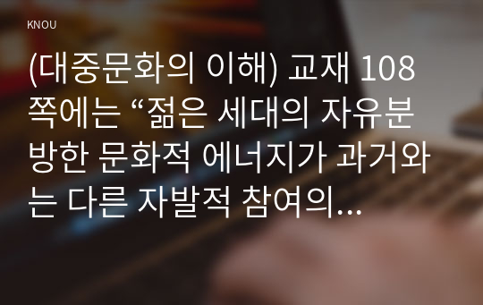 (대중문화의 이해) 교재 108쪽에는 “젊은 세대의 자유분방한 문화적 에너지가 과거와는 다른 자발적 참여의 새로운 문화를