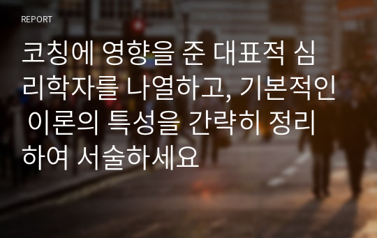 코칭에 영향을 준 대표적 심리학자를 나열하고, 기본적인 이론의 특성을 간략히 정리하여 서술하세요