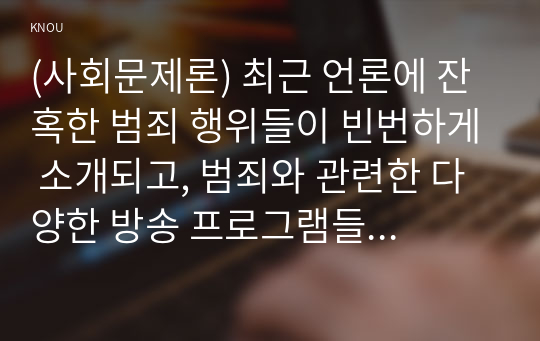 (사회문제론) 최근 언론에 잔혹한 범죄 행위들이 빈번하게 소개되고, 범죄와 관련한 다양한 방송 프로그램들이 방영