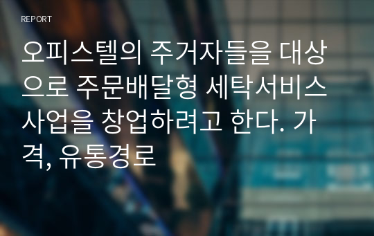 오피스텔의 주거자들을 대상으로 주문배달형 세탁서비스 사업을 창업하려고 한다. 가격, 유통경로