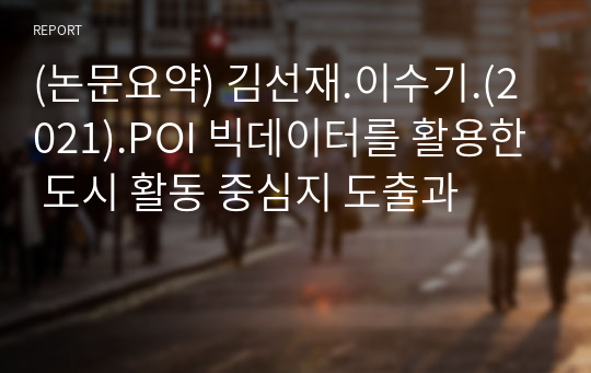 (논문요약) 김선재.이수기.(2021).POI 빅데이터를 활용한 도시 활동 중심지 도출과