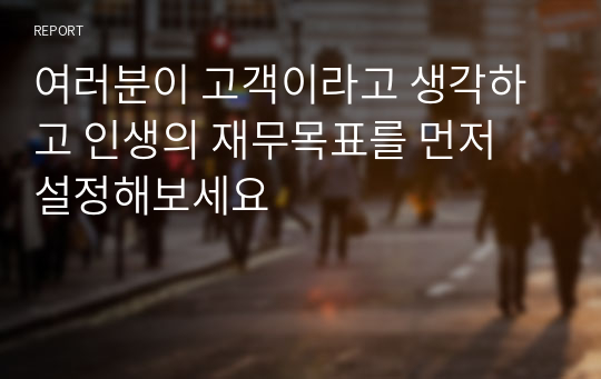 여러분이 고객이라고 생각하고 인생의 재무목표를 먼저 설정해보세요