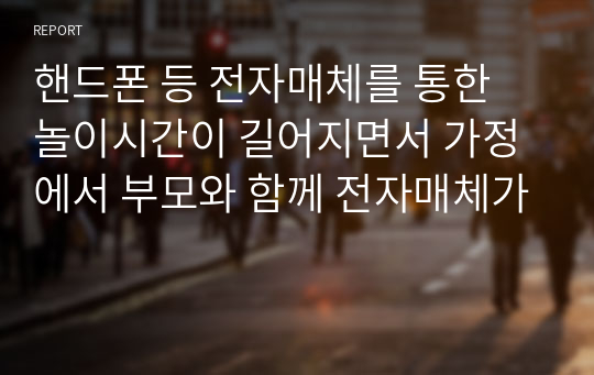 핸드폰 등 전자매체를 통한 놀이시간이 길어지면서 가정에서 부모와 함께 전자매체가