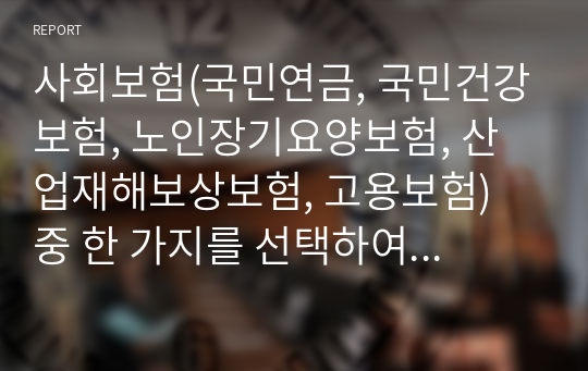 사회보험(국민연금, 국민건강보험, 노인장기요양보험, 산업재해보상보험, 고용보험) 중 한 가지를 선택하여 분석하고