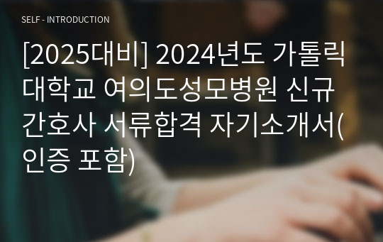 [2025대비] 2024년도 가톨릭대학교 여의도성모병원 신규간호사 서류합격 자기소개서(인증 포함)