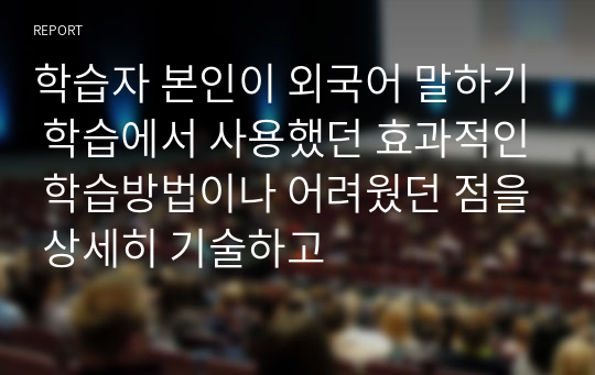 학습자 본인이 외국어 말하기 학습에서 사용했던 효과적인 학습방법이나 어려웠던 점을 상세히 기술하고