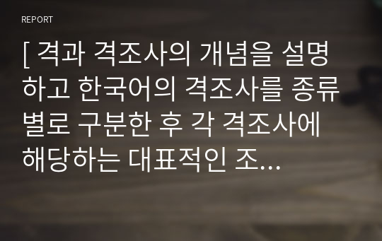 [ 격과 격조사의 개념을 설명하고 한국어의 격조사를 종류별로 구분한 후 각 격조사에 해당하는 대표적인 조사들과 그 용법을 정리하여 설명 ]