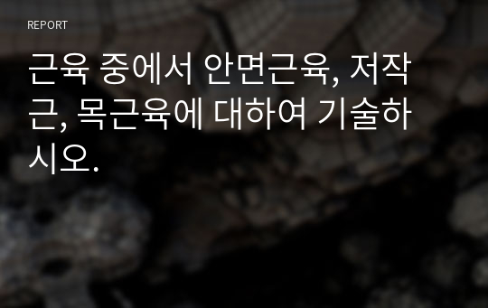 근육 중에서 안면근육, 저작근, 목근육에 대하여 기술하시오.