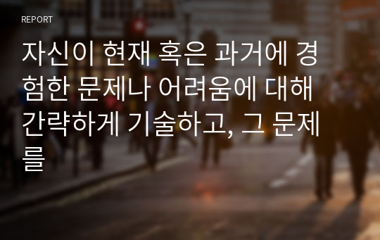 자신이 현재 혹은 과거에 경험한 문제나 어려움에 대해 간략하게 기술하고, 그 문제를