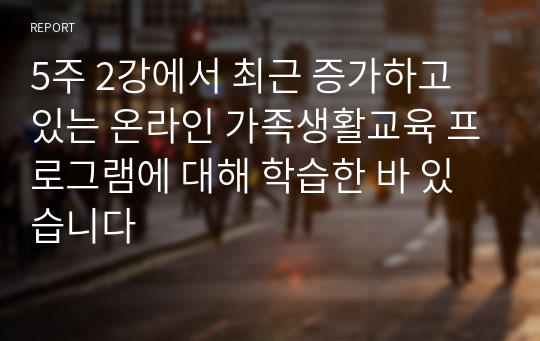 5주 2강에서 최근 증가하고 있는 온라인 가족생활교육 프로그램에 대해 학습한 바 있습니다