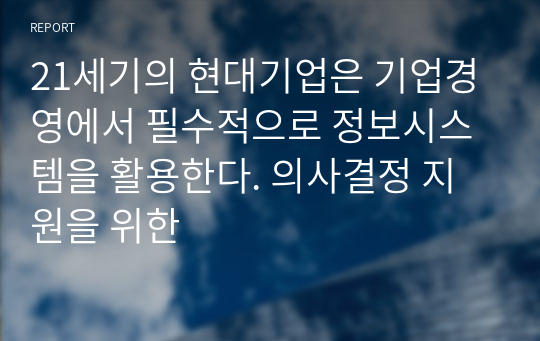 21세기의 현대기업은 기업경영에서 필수적으로 정보시스템을 활용한다. 의사결정 지원을 위한