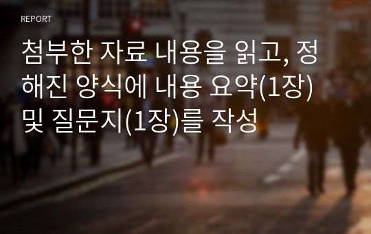 첨부한 자료 내용을 읽고, 정해진 양식에 내용 요약(1장) 및 질문지(1장)를 작성