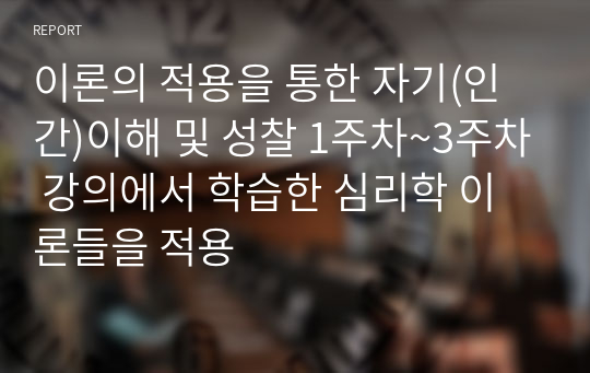 이론의 적용을 통한 자기(인간)이해 및 성찰 1주차~3주차 강의에서 학습한 심리학 이론들을 적용