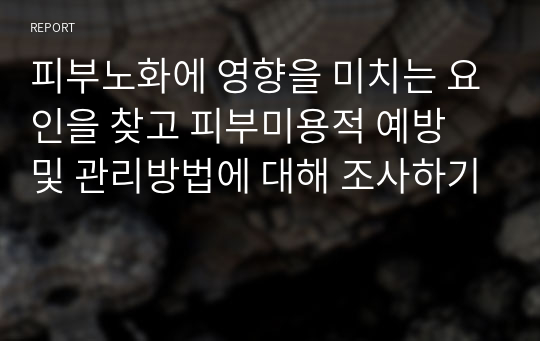 피부노화에 영향을 미치는 요인을 찾고 피부미용적 예방 및 관리방법에 대해 조사하기