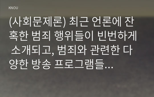 (사회문제론) 최근 언론에 잔혹한 범죄 행위들이 빈번하게 소개되고, 범죄와 관련한 다양한 방송 프로그램들이 방영