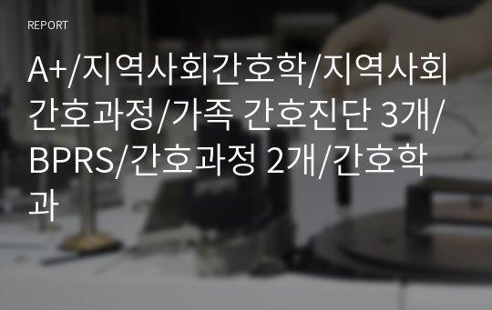 A+/지역사회간호학/지역사회간호과정/가족 간호진단 3개/BPRS/간호과정 2개/간호학과