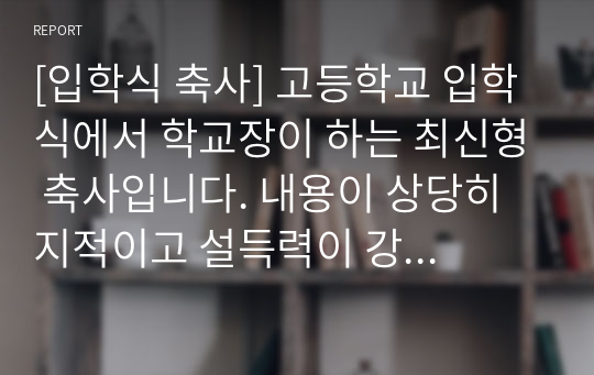 [입학식 축사] 고등학교 입학식에서 학교장이 하는 최신형 축사입니다. 내용이 상당히 지적이고 설득력이 강한 작품입니다. 본 자료를 통해 누구나 멋진 입학식 축사를 할 수 있습니다. 낭독하기 좋도록 문단 구분을 확실히 해 놓았습니다.