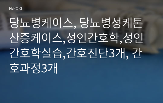 당뇨병케이스, 당뇨병성케톤산증케이스,성인간호학,성인간호학실습,간호진단3개, 간호과정3개