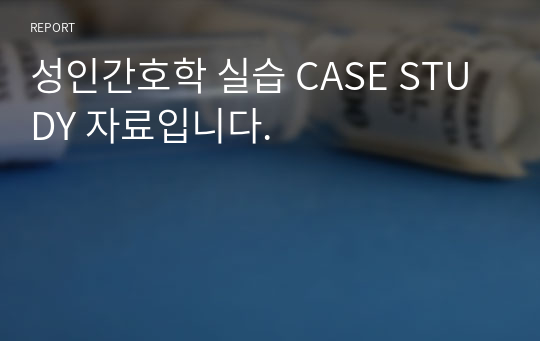 성인간호학 실습 CASE STUDY 자료입니다.