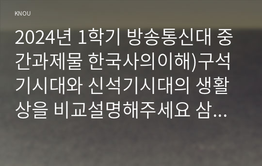 2024년 1학기 방송통신대 중간과제물 한국사의이해)구석기시대와 신석기시대의 생활상을 비교설명해주세요 삼국사회의 신분제와 농민생활을 설명해주세요 신라 하대의 정치사회 변동과 사상계의 변화 등